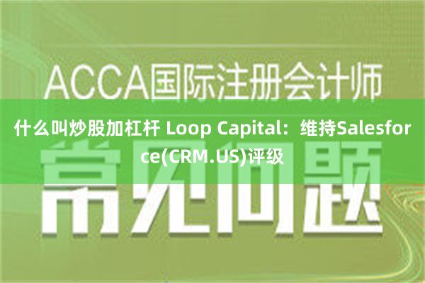 什么叫炒股加杠杆 Loop Capital：维持Salesforce(CRM.US)评级