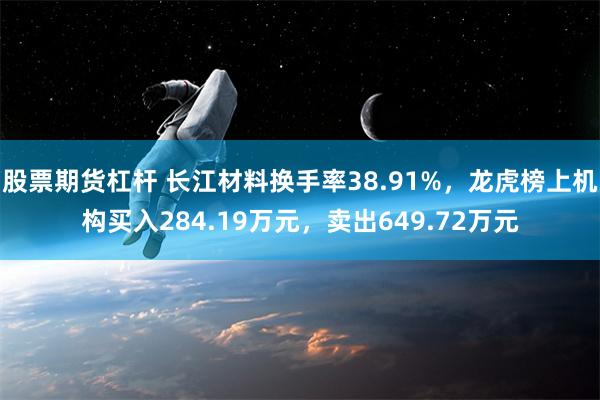 股票期货杠杆 长江材料换手率38.91%，龙虎榜上机构买入284.19万元，卖出649.72万元