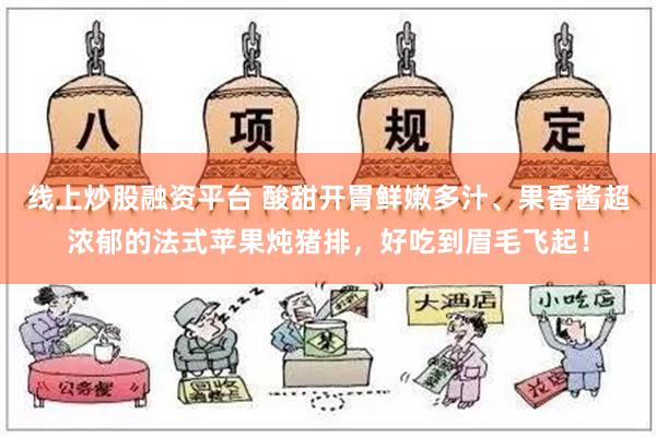 线上炒股融资平台 酸甜开胃鲜嫩多汁、果香酱超浓郁的法式苹果炖猪排，好吃到眉毛飞起！