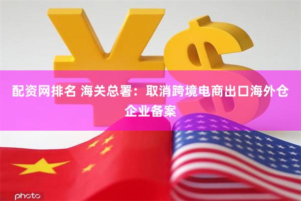 配资网排名 海关总署：取消跨境电商出口海外仓企业备案