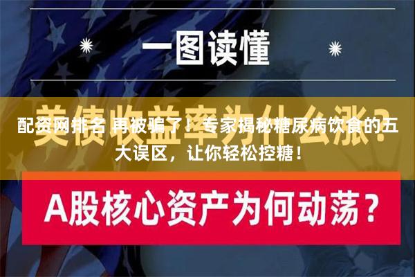 配资网排名 再被骗了！专家揭秘糖尿病饮食的五大误区，让你轻松控糖！