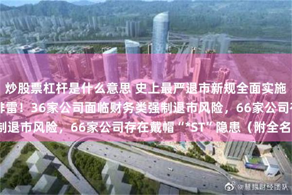 炒股票杠杆是什么意思 史上最严退市新规全面实施，5000只个股最新排雷！36家公司面临财务类强制退市风险，66家公司存在戴帽“*ST”隐患（附全名单）