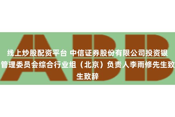 线上炒股配资平台 中信证券股份有限公司投资银行管理委员会综合行业组（北京）负责人李雨修先生致辞