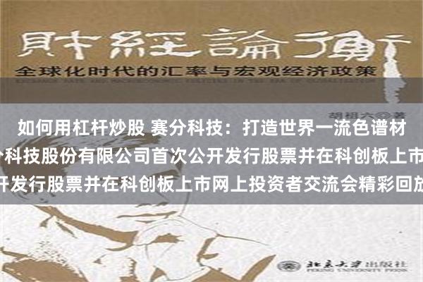 如何用杠杆炒股 赛分科技：打造世界一流色谱材料标杆企业——苏州赛分科技股份有限公司首次公开发行股票并在科创板上市网上投资者交流会精彩回放