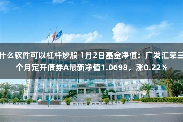 什么软件可以杠杆炒股 1月2日基金净值：广发汇荣三个月定开债券A最新净值1.0698，涨0.22%