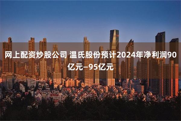 网上配资炒股公司 温氏股份预计2024年净利润90亿元—95亿元