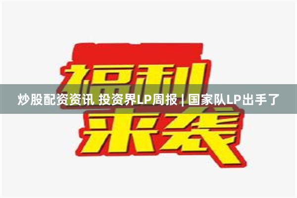 炒股配资资讯 投资界LP周报 | 国家队LP出手了