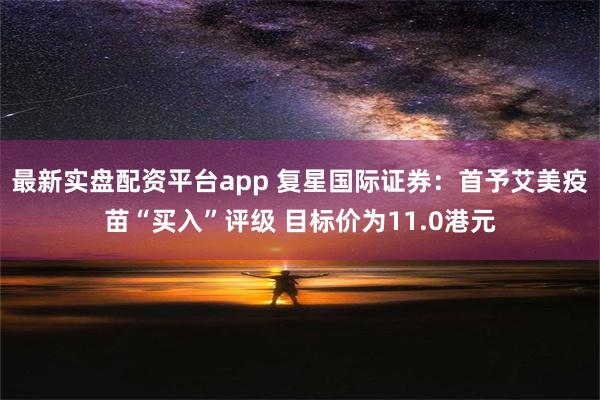 最新实盘配资平台app 复星国际证券：首予艾美疫苗“买入”评级 目标价为11.0港元