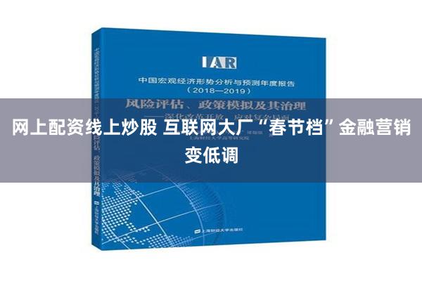 网上配资线上炒股 互联网大厂“春节档”金融营销变低调