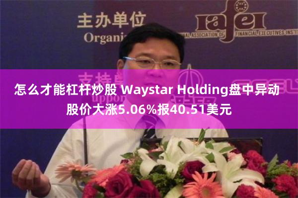 怎么才能杠杆炒股 Waystar Holding盘中异动 股价大涨5.06%报40.51美元