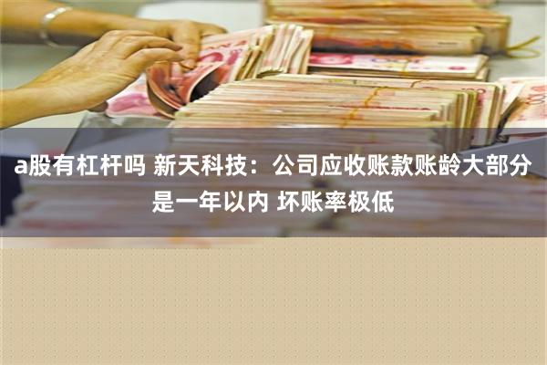 a股有杠杆吗 新天科技：公司应收账款账龄大部分是一年以内 坏账率极低