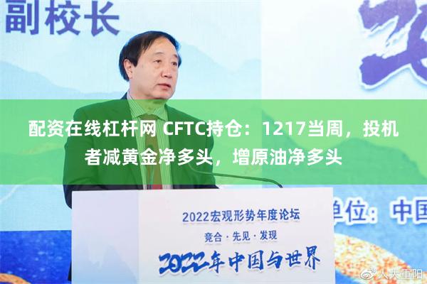 配资在线杠杆网 CFTC持仓：1217当周，投机者减黄金净多头，增原油净多头